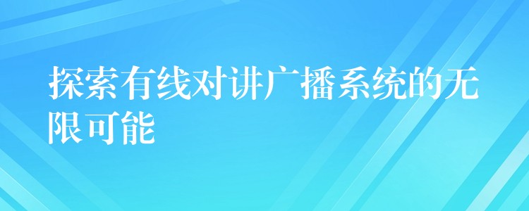  探索有線對(duì)講廣播系統(tǒng)的無(wú)限可能