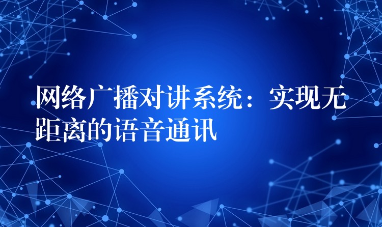  網(wǎng)絡(luò)廣播對(duì)講系統(tǒng)：實(shí)現(xiàn)無距離的語音通訊