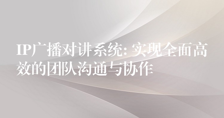  IP廣播對(duì)講系統(tǒng): 實(shí)現(xiàn)全面高效的團(tuán)隊(duì)溝通與協(xié)作