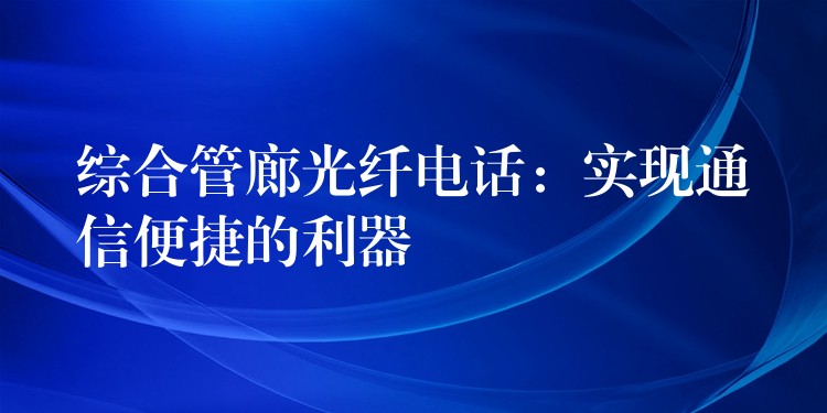  綜合管廊光纖電話：實現(xiàn)通信便捷的利器