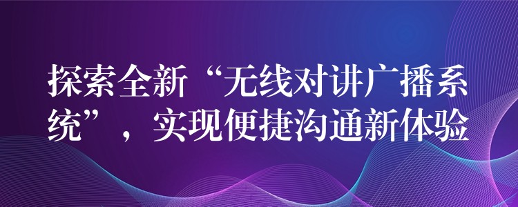  探索全新“無(wú)線對(duì)講廣播系統(tǒng)”，實(shí)現(xiàn)便捷溝通新體驗(yàn)
