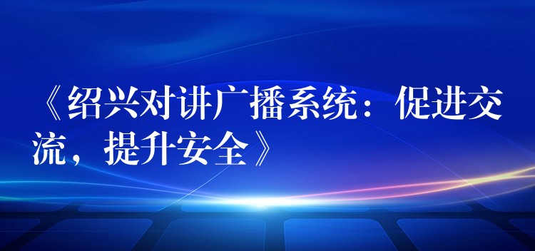  《紹興對講廣播系統(tǒng)：促進交流，提升安全》