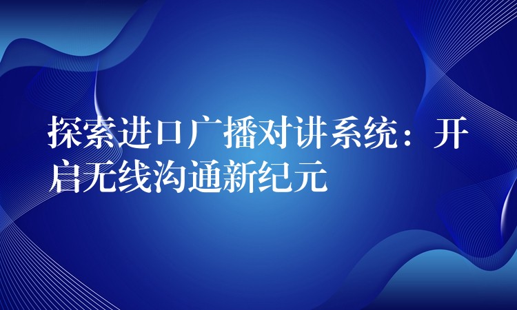 探索進(jìn)口廣播對講系統(tǒng):開啟無線溝通新紀(jì)元 探索進(jìn)口廣播對講系統(tǒng):開啟無線溝通新紀(jì)元