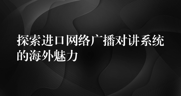  探索進口網(wǎng)絡(luò)廣播對講系統(tǒng)的海外魅力