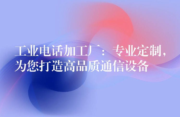  工業(yè)電話加工廠：專業(yè)定制，為您打造高品質(zhì)通信設(shè)備