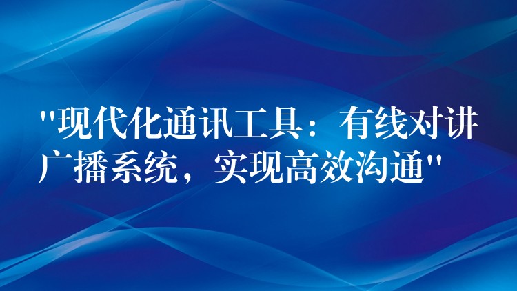  “現(xiàn)代化通訊工具：有線對講廣播系統(tǒng)，實現(xiàn)高效溝通”