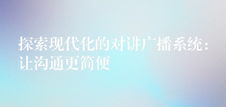 探索現(xiàn)代化的對(duì)講廣播系統(tǒng):讓溝通更簡便 探索現(xiàn)代化的對(duì)講廣播系統(tǒng):讓溝通更簡便