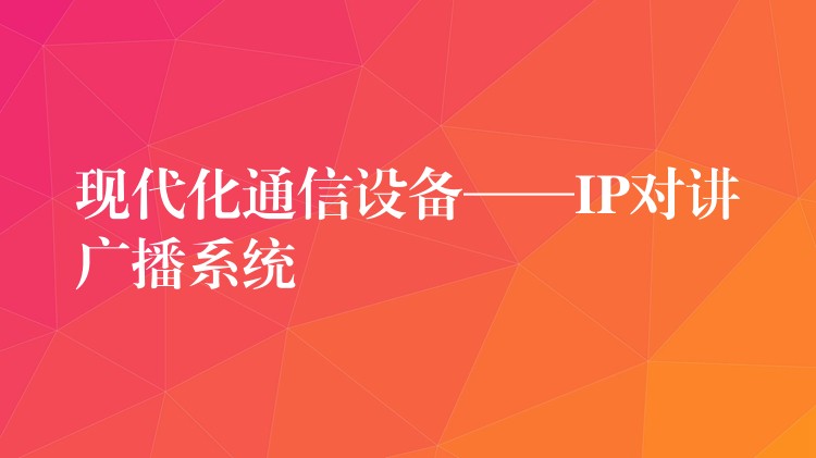  現(xiàn)代化通信設(shè)備——IP對講廣播系統(tǒng)