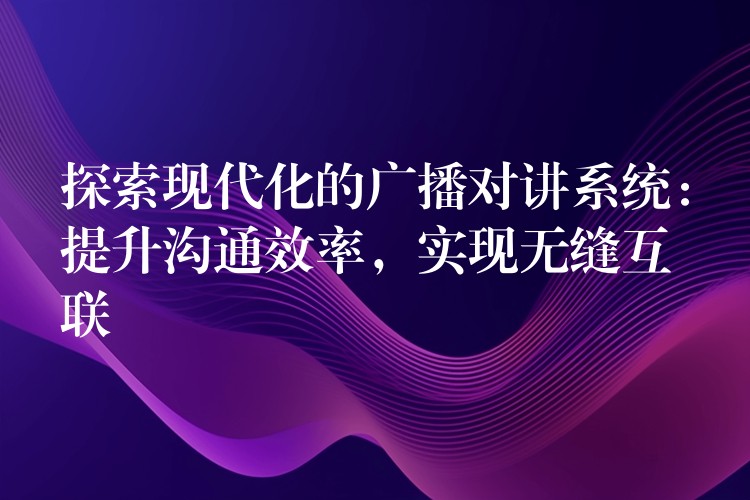  探索現(xiàn)代化的廣播對(duì)講系統(tǒng)：提升溝通效率，實(shí)現(xiàn)無縫互聯(lián)