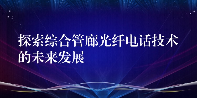  探索綜合管廊光纖電話技術的未來發(fā)展