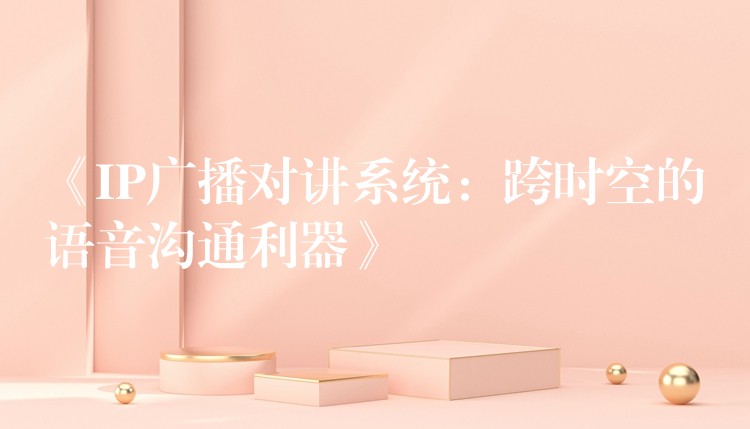  《IP廣播對講系統(tǒng)：跨時(shí)空的語音溝通利器》