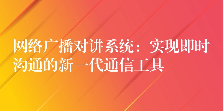  網(wǎng)絡(luò)廣播對講系統(tǒng)：實現(xiàn)即時溝通的新一代通信工具