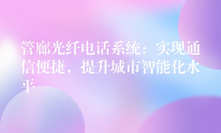  管廊光纖電話系統(tǒng)：實(shí)現(xiàn)通信便捷，提升城市智能化水平