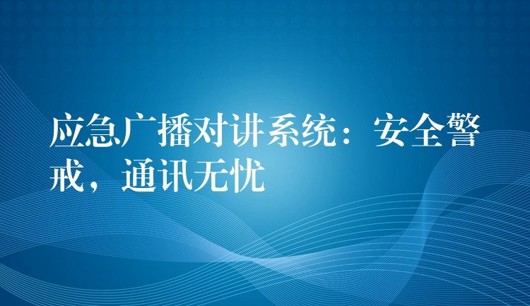 應(yīng)急廣播對講系統(tǒng)：安全警戒，通訊無憂