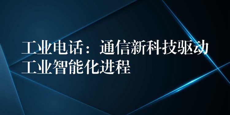 工業(yè)電話:通信新科技驅(qū)動工業(yè)智能化進(jìn)程 工業(yè)電話:通信新科技驅(qū)動工業(yè)智能化進(jìn)程