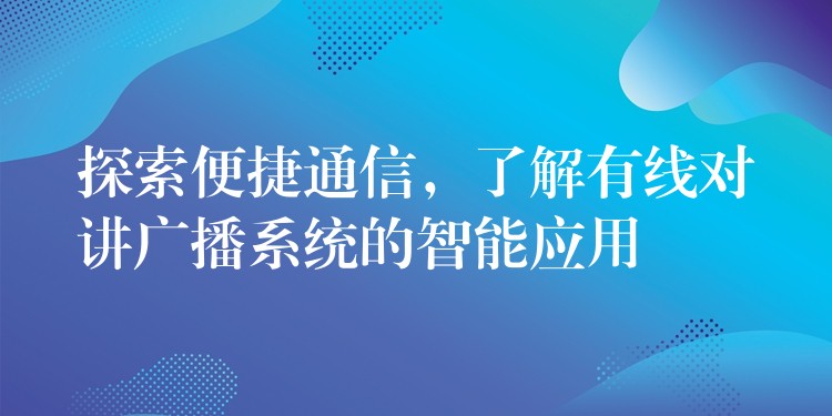  探索便捷通信，了解有線對講廣播系統(tǒng)的智能應(yīng)用
