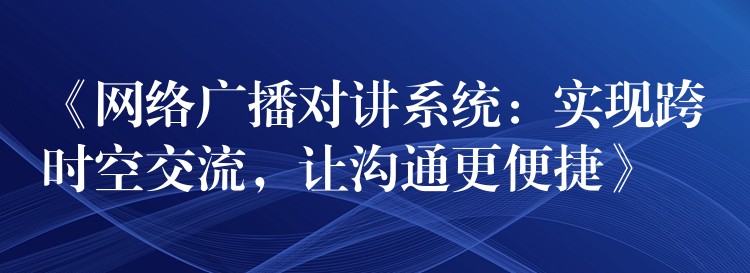  《網(wǎng)絡(luò)廣播對講系統(tǒng)：實現(xiàn)跨時空交流，讓溝通更便捷》