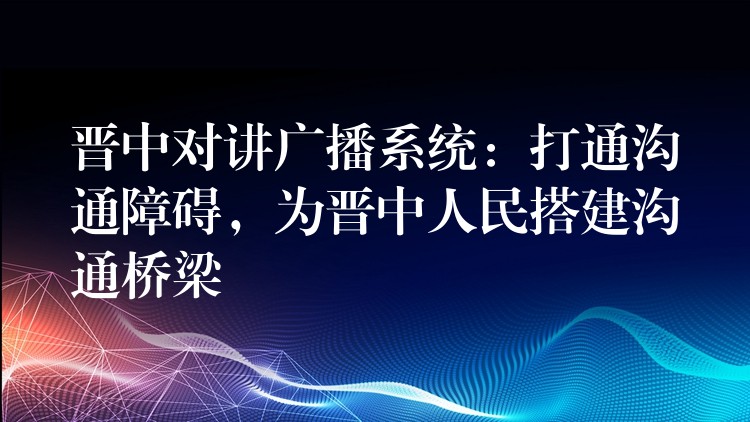  晉中對講廣播系統(tǒng)：打通溝通障礙，為晉中人民搭建溝通橋梁