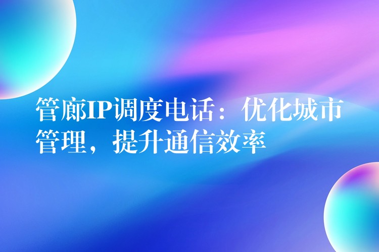  管廊IP調(diào)度電話：優(yōu)化城市管理，提升通信效率