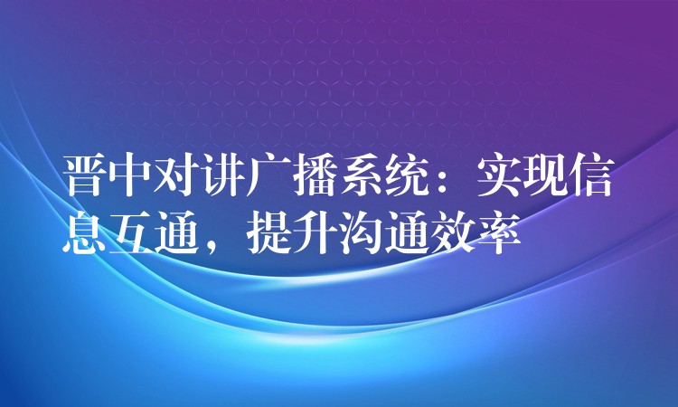 晉中對(duì)講廣播系統(tǒng)：實(shí)現(xiàn)信息互通，提升溝通效率
