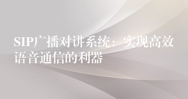  SIP廣播對講系統(tǒng)：實(shí)現(xiàn)高效語音通信的利器