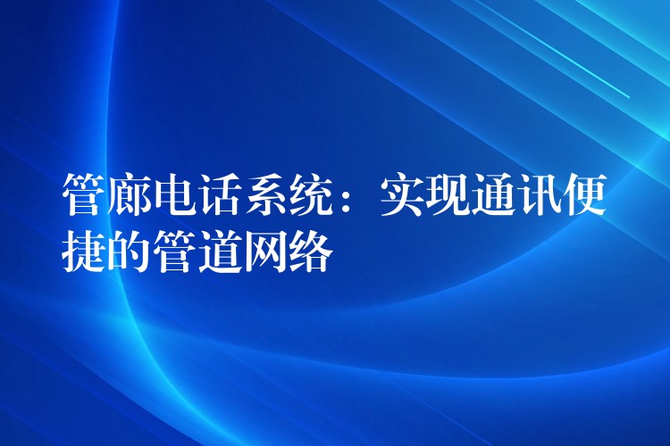  管廊電話系統(tǒng)：實現(xiàn)通訊便捷的管道網(wǎng)絡(luò)