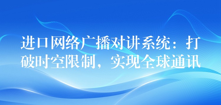  進口網絡廣播對講系統：打破時空限制，實現全球通訊