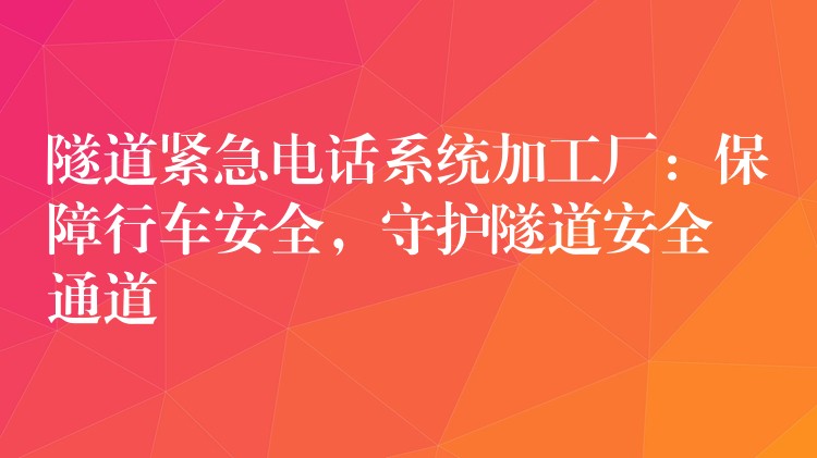  隧道緊急電話系統(tǒng)加工廠：保障行車安全，守護(hù)隧道安全通道