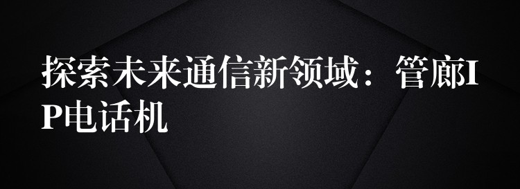  探索未來通信新領(lǐng)域：管廊IP電話機
