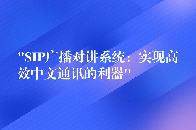  “SIP廣播對講系統(tǒng)：實(shí)現(xiàn)高效中文通訊的利器”