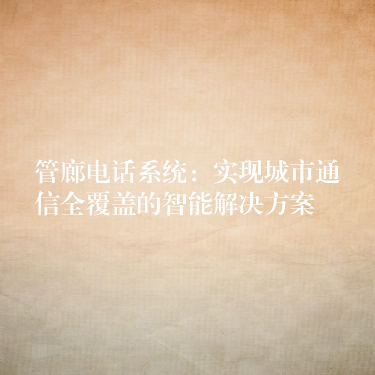  管廊電話系統(tǒng)：實現(xiàn)城市通信全覆蓋的智能解決方案
