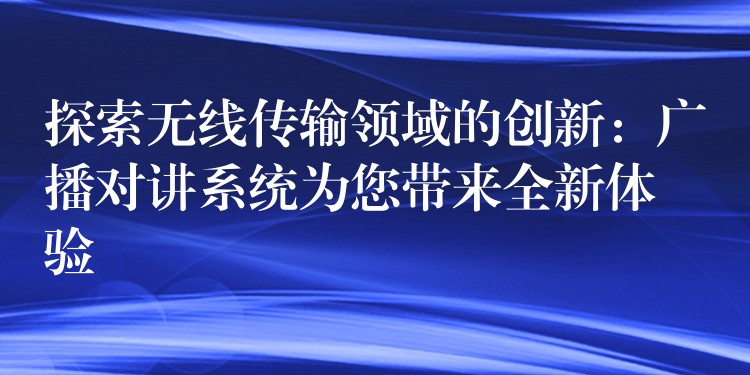 探索無線傳輸領(lǐng)域的創(chuàng)新:廣播對講系統(tǒng)為您帶來全新體驗(yàn) 探索無線傳輸領(lǐng)域的創(chuàng)新:廣播對講系統(tǒng)為您帶來全新體驗(yàn)