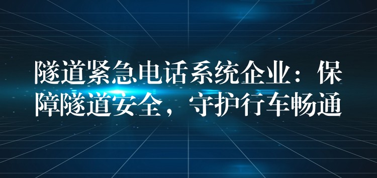  隧道緊急電話系統(tǒng)企業(yè)：保障隧道安全，守護(hù)行車暢通