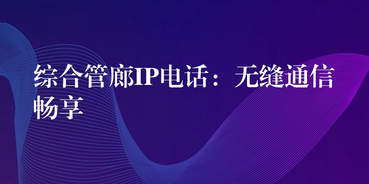  綜合管廊IP電話：無(wú)縫通信暢享