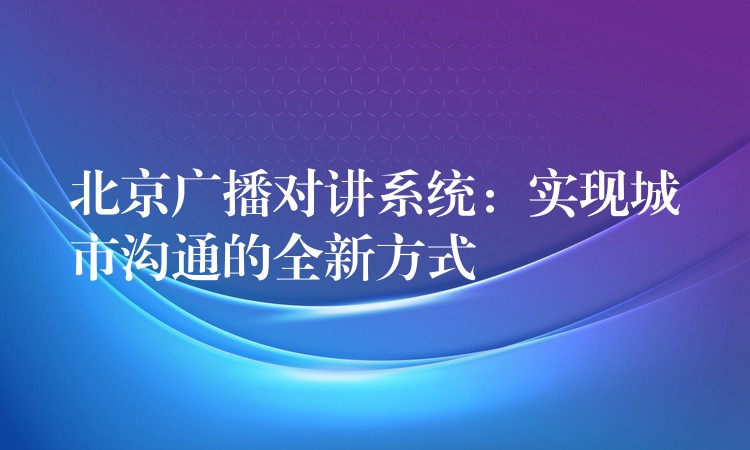  北京廣播對(duì)講系統(tǒng)：實(shí)現(xiàn)城市溝通的全新方式