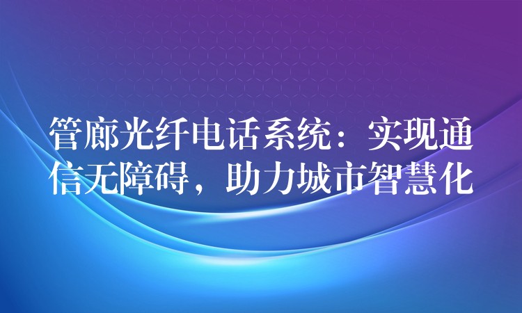  管廊光纖電話系統(tǒng)：實現(xiàn)通信無障礙，助力城市智慧化