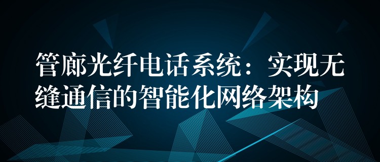  管廊光纖電話系統(tǒng)：實現(xiàn)無縫通信的智能化網絡架構
