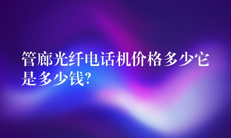 管廊光纖電話機(jī)價(jià)格多少它是多少錢？