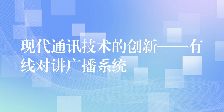  現(xiàn)代通訊技術的創(chuàng)新——有線對講廣播系統(tǒng)