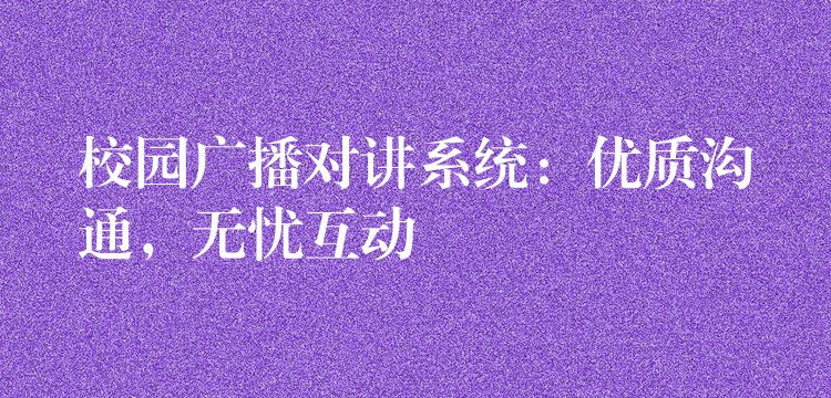  校園廣播對講系統(tǒng)：優(yōu)質(zhì)溝通，無憂互動
