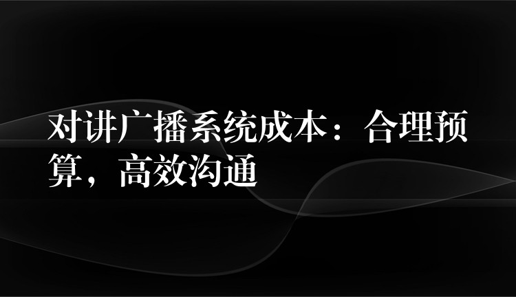  對講廣播系統(tǒng)成本：合理預(yù)算，高效溝通