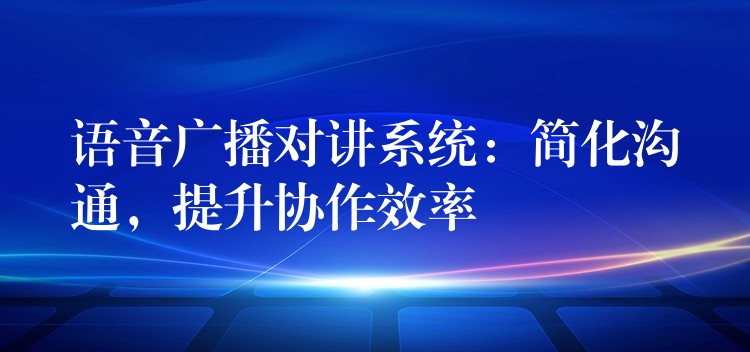  語音廣播對講系統(tǒng)：簡化溝通，提升協(xié)作效率