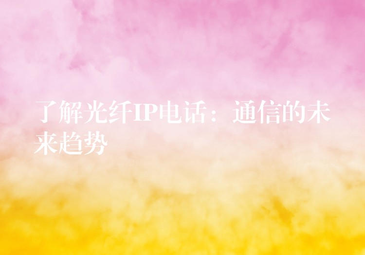  了解光纖IP電話：通信的未來(lái)趨勢(shì)