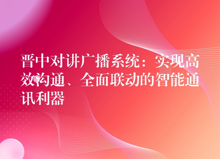 晉中對(duì)講廣播系統(tǒng)：實(shí)現(xiàn)高效溝通、全面聯(lián)動(dòng)的智能通訊利器