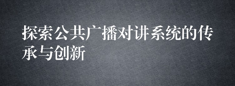  探索公共廣播對(duì)講系統(tǒng)的傳承與創(chuàng)新