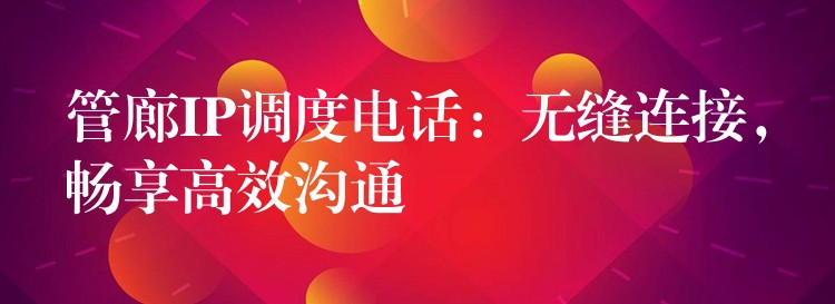  管廊IP調(diào)度電話：無(wú)縫連接，暢享高效溝通