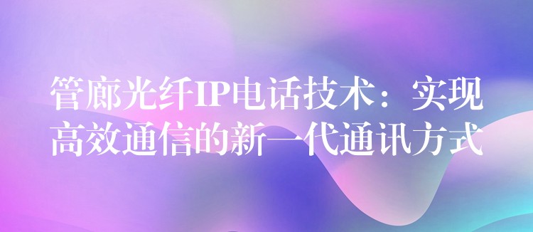 管廊光纖IP電話技術(shù)：實現(xiàn)高效通信的新一代通訊方式