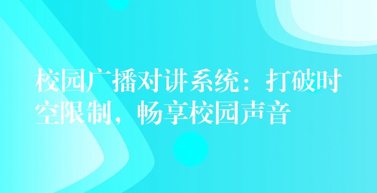  校園廣播對(duì)講系統(tǒng)：打破時(shí)空限制，暢享校園聲音