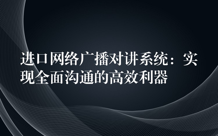 進口網(wǎng)絡廣播對講系統(tǒng)：實現(xiàn)全面溝通的高效利器