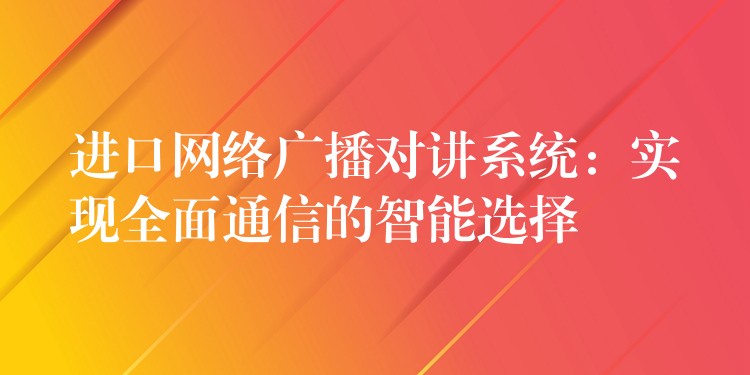  進口網(wǎng)絡廣播對講系統(tǒng)：實現(xiàn)全面通信的智能選擇